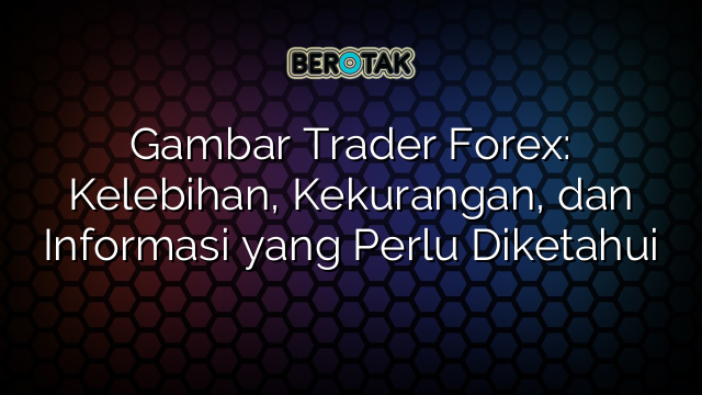 Gambar Trader Forex: Kelebihan, Kekurangan, dan Informasi yang Perlu Diketahui