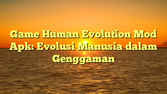 Game Human Evolution Mod Apk: Evolusi Manusia dalam Genggaman