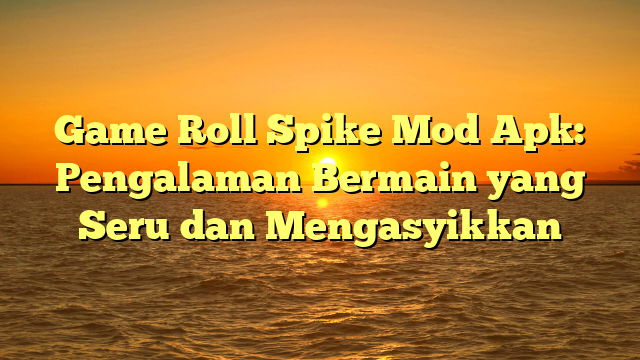 Game Roll Spike Mod Apk: Pengalaman Bermain yang Seru dan Mengasyikkan