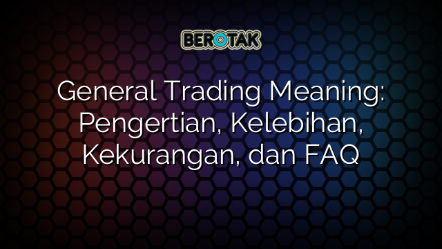 General Trading Meaning: Pengertian, Kelebihan, Kekurangan, dan FAQ