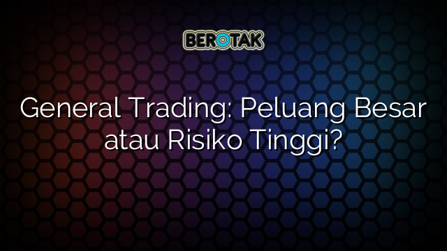 √ General Trading: Peluang Besar Atau Risiko Tinggi?