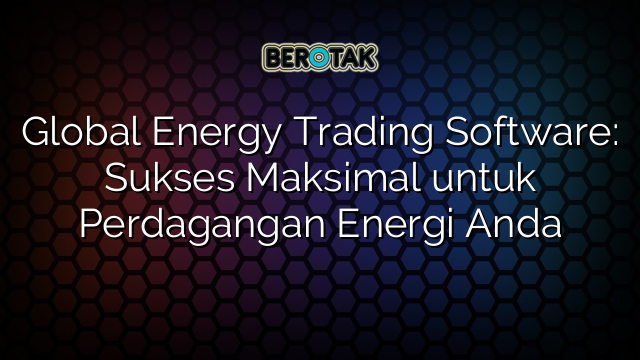 Global Energy Trading Software: Sukses Maksimal untuk Perdagangan Energi Anda