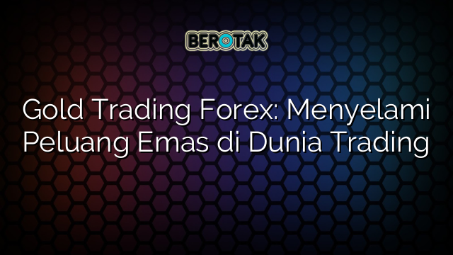 Gold Trading Forex: Menyelami Peluang Emas di Dunia Trading