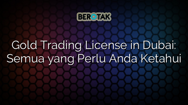 Gold Trading License in Dubai: Semua yang Perlu Anda Ketahui