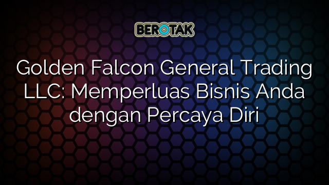 Golden Falcon General Trading LLC: Memperluas Bisnis Anda dengan Percaya Diri