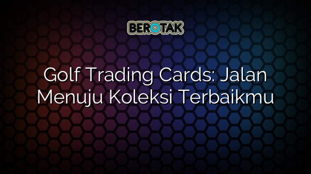 Golf Trading Cards: Jalan Menuju Koleksi Terbaikmu