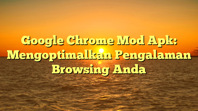 Google Chrome Mod Apk: Mengoptimalkan Pengalaman Browsing Anda