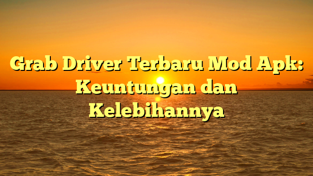 Grab Driver Terbaru Mod Apk: Keuntungan dan Kelebihannya