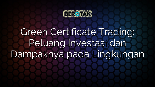 Green Certificate Trading: Peluang Investasi dan Dampaknya pada Lingkungan