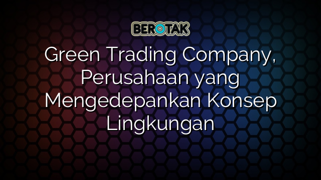 Green Trading Company, Perusahaan yang Mengedepankan Konsep Lingkungan