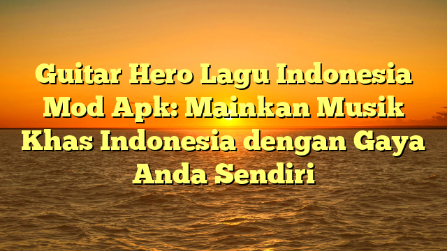 Guitar Hero Lagu Indonesia Mod Apk: Mainkan Musik Khas Indonesia dengan Gaya Anda Sendiri