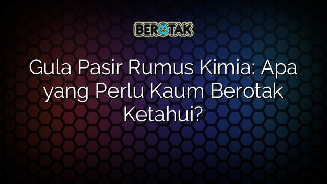 Gula Pasir Rumus Kimia: Apa yang Perlu Kaum Berotak Ketahui?