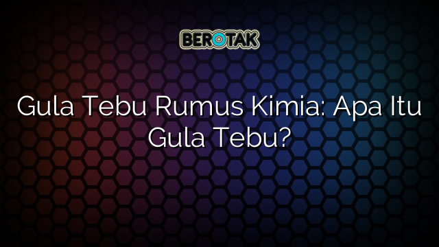 Gula Tebu Rumus Kimia: Apa Itu Gula Tebu?