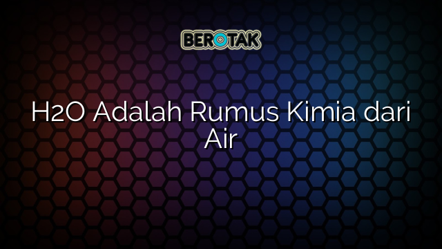 H2O Adalah Rumus Kimia dari Air