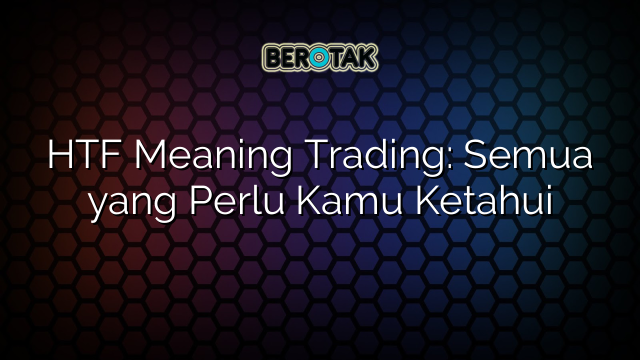 HTF Meaning Trading: Semua yang Perlu Kamu Ketahui