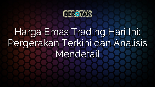 Harga Emas Trading Hari Ini: Pergerakan Terkini dan Analisis Mendetail