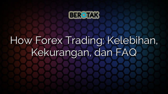 How Forex Trading: Kelebihan, Kekurangan, dan FAQ