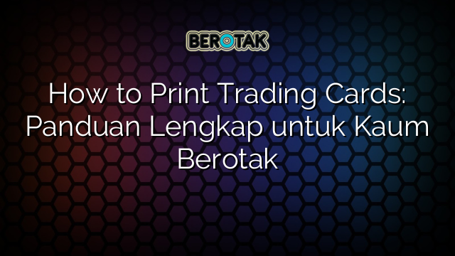 How to Print Trading Cards: Panduan Lengkap untuk Kaum Berotak