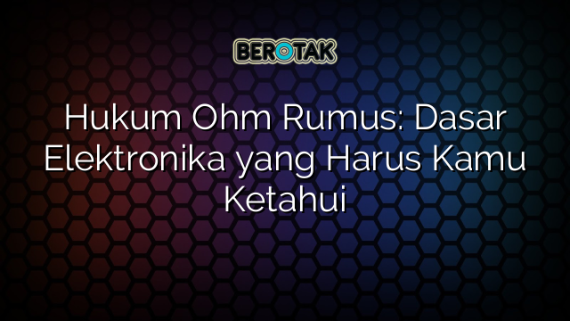 Hukum Ohm Rumus: Dasar Elektronika yang Harus Kamu Ketahui