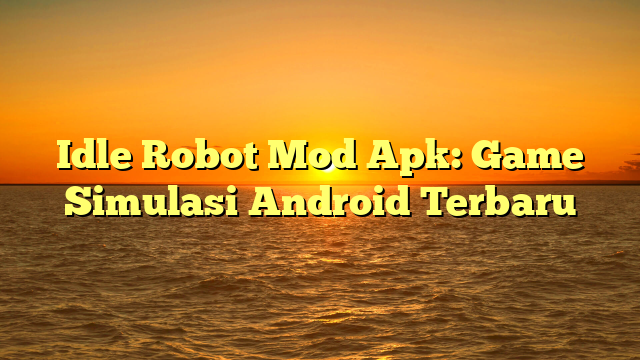 Idle Robot Mod Apk: Game Simulasi Android Terbaru