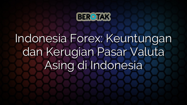 Indonesia Forex: Keuntungan dan Kerugian Pasar Valuta Asing di Indonesia