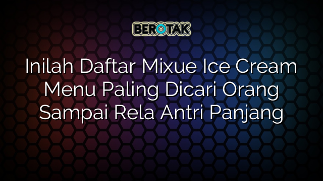 Inilah Daftar Mixue Ice Cream Menu Paling Dicari Orang Sampai Rela Antri Panjang