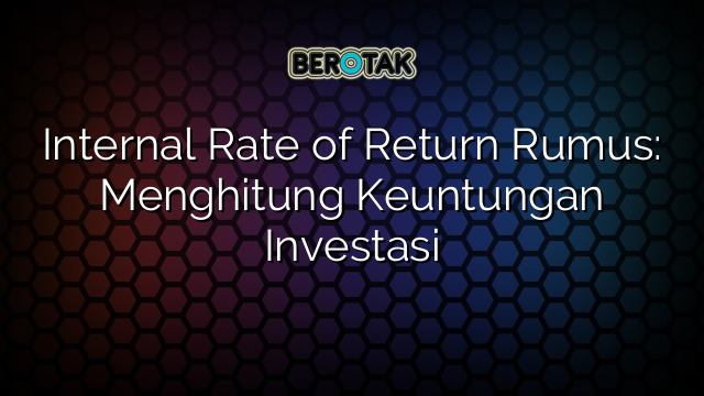 Internal Rate of Return Rumus: Menghitung Keuntungan Investasi