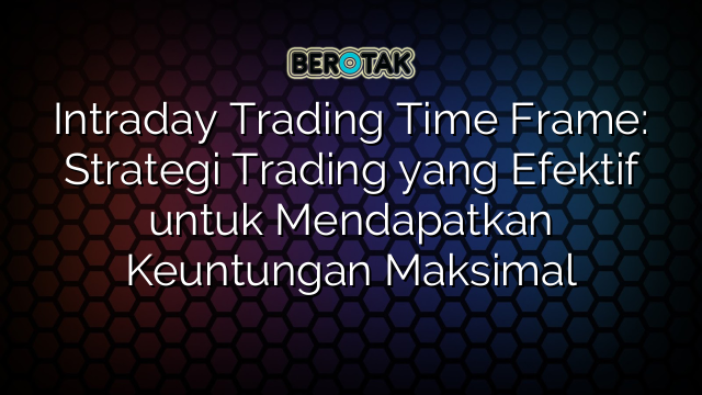 Intraday Trading Time Frame: Strategi Trading yang Efektif untuk Mendapatkan Keuntungan Maksimal