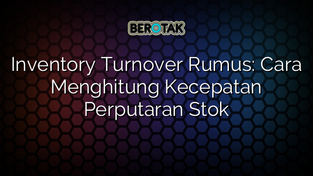 Inventory Turnover Rumus: Cara Menghitung Kecepatan Perputaran Stok