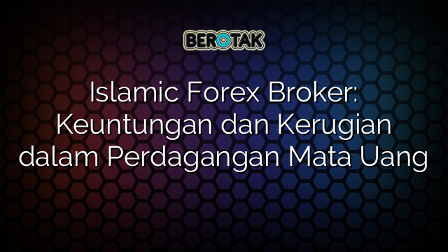 Islamic Forex Broker: Keuntungan dan Kerugian dalam Perdagangan Mata Uang