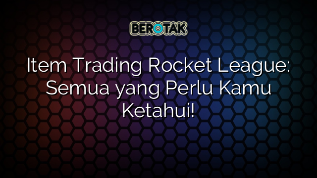 Item Trading Rocket League: Semua yang Perlu Kamu Ketahui!