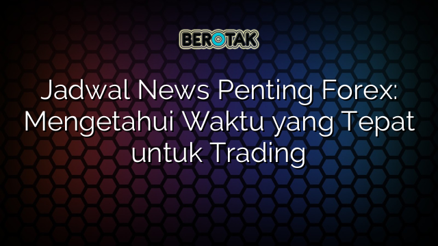 Jadwal News Penting Forex: Mengetahui Waktu yang Tepat untuk Trading