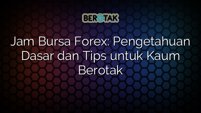 Jam Bursa Forex: Pengetahuan Dasar dan Tips untuk Kaum Berotak