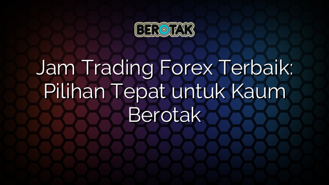 Jam Trading Forex Terbaik: Pilihan Tepat untuk Kaum Berotak