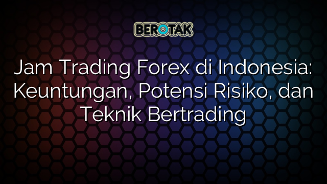 Jam Trading Forex di Indonesia: Keuntungan, Potensi Risiko, dan Teknik Bertrading