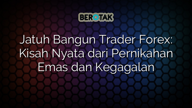 √ Jatuh Bangun Trader Forex: Kisah Nyata Dari Pernikahan Emas Dan Kegagalan