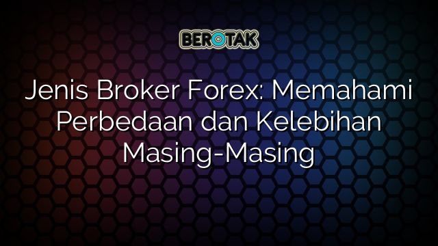 Jenis Broker Forex: Memahami Perbedaan dan Kelebihan Masing-Masing