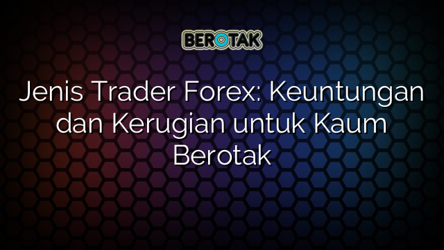 √ Jenis Trader Forex: Keuntungan Dan Kerugian Untuk Kaum Berotak