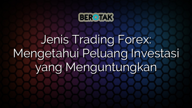 √ Jenis Trading Forex: Mengetahui Peluang Investasi Yang Menguntungkan