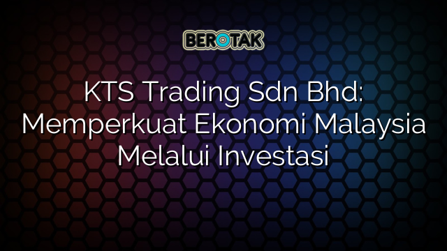 KTS Trading Sdn Bhd: Memperkuat Ekonomi Malaysia Melalui Investasi