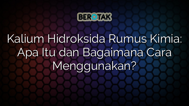 Kalium Hidroksida Rumus Kimia: Apa Itu dan Bagaimana Cara Menggunakan?