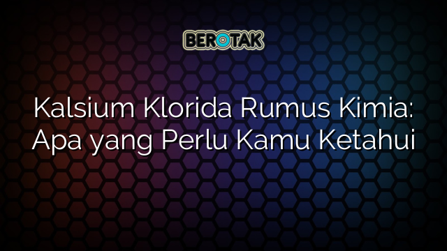 Kalsium Klorida Rumus Kimia: Apa yang Perlu Kamu Ketahui