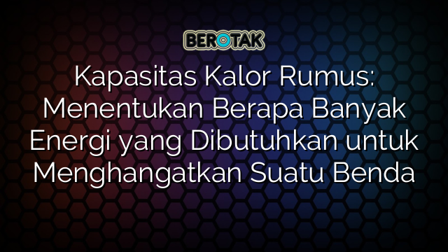 Kapasitas Kalor Rumus: Menentukan Berapa Banyak Energi yang Dibutuhkan untuk Menghangatkan Suatu Benda