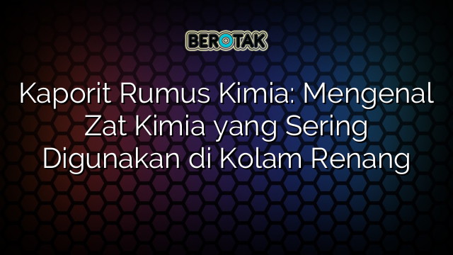 Kaporit Rumus Kimia: Mengenal Zat Kimia yang Sering Digunakan di Kolam Renang