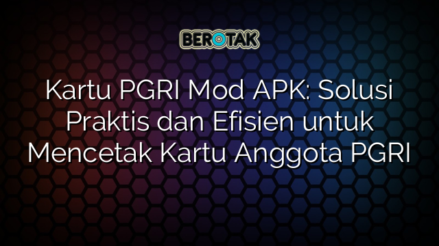 Kartu PGRI Mod APK: Solusi Praktis dan Efisien untuk Mencetak Kartu Anggota PGRI