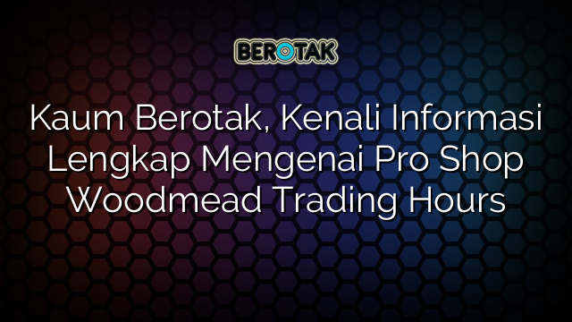 Kaum Berotak, Kenali Informasi Lengkap Mengenai Pro Shop Woodmead Trading Hours