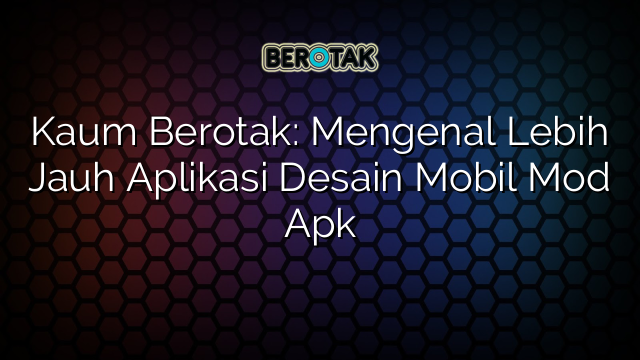 Kaum Berotak: Mengenal Lebih Jauh Aplikasi Desain Mobil Mod Apk