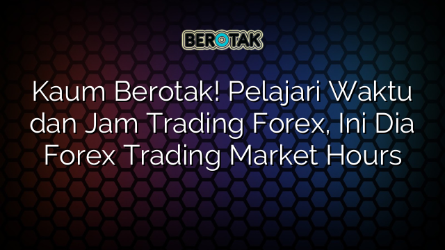 Kaum Berotak! Pelajari Waktu dan Jam Trading Forex, Ini Dia Forex Trading Market Hours