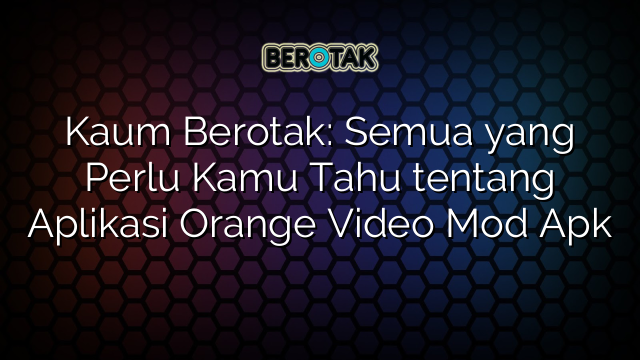 Kaum Berotak: Semua yang Perlu Kamu Tahu tentang Aplikasi Orange Video Mod Apk