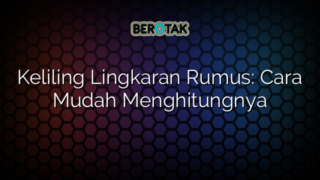 Keliling Lingkaran Rumus: Cara Mudah Menghitungnya